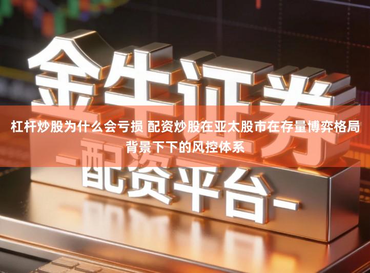 杠杆炒股为什么会亏损 配资炒股在亚太股市在存量博弈格局背景下下的风控体系