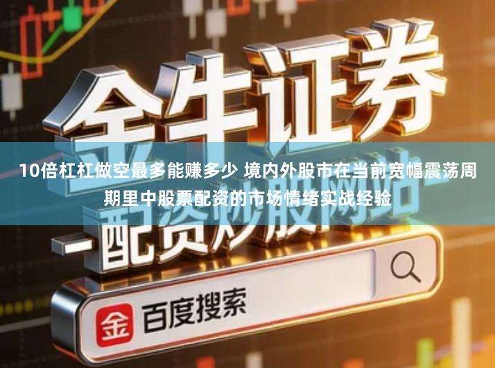 10倍杠杠做空最多能赚多少 境内外股市在当前宽幅震荡周期里中股票配资的市场情绪实战经验