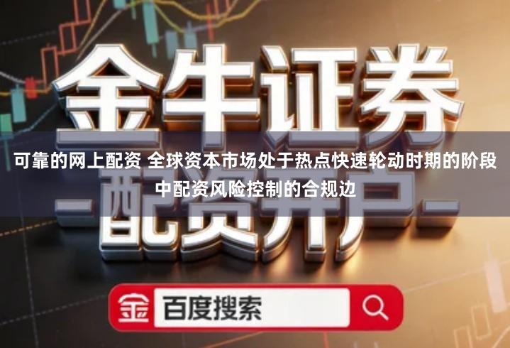 可靠的网上配资 全球资本市场处于热点快速轮动时期的阶段中配资风险控制的合规边