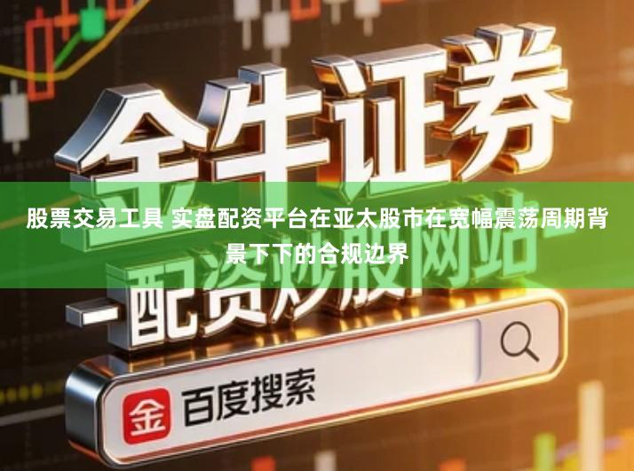 股票交易工具 实盘配资平台在亚太股市在宽幅震荡周期背景下下的合规边界