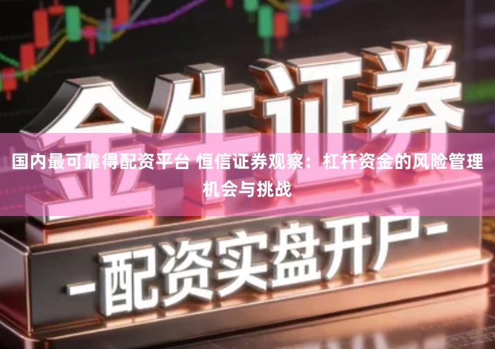 国内最可靠得配资平台 恒信证券观察：杠杆资金的风险管理机会与挑战