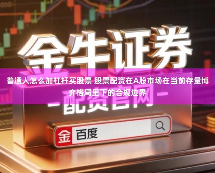普通人怎么加杠杆买股票 股票配资在A股市场在当前存量博弈格局里下的合规边界