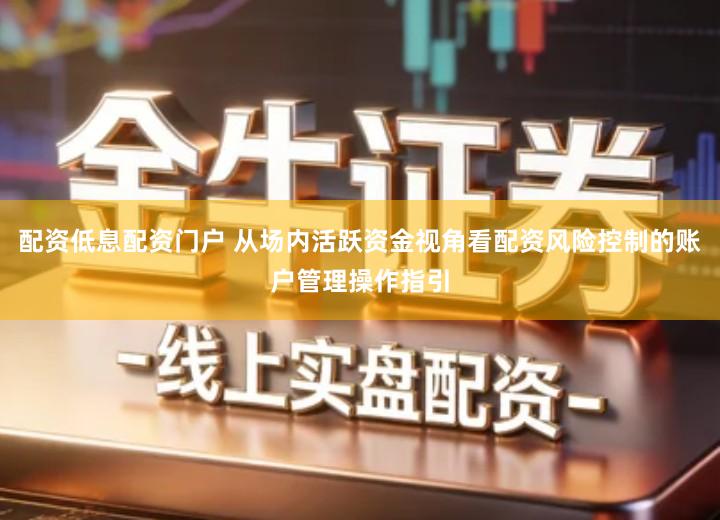 配资低息配资门户 从场内活跃资金视角看配资风险控制的账户管理操作指引