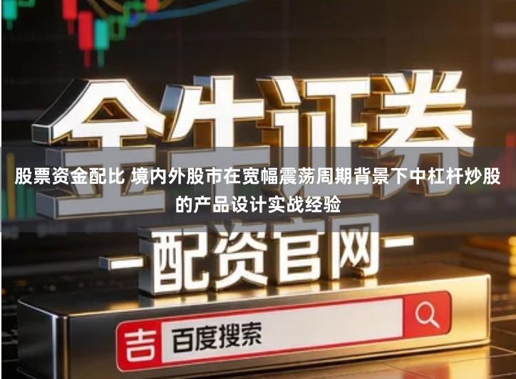 股票资金配比 境内外股市在宽幅震荡周期背景下中杠杆炒股的产品设计实战经验