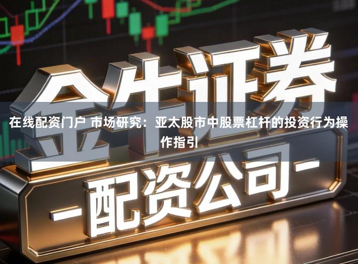 在线配资门户 市场研究：亚太股市中股票杠杆的投资行为操作指引