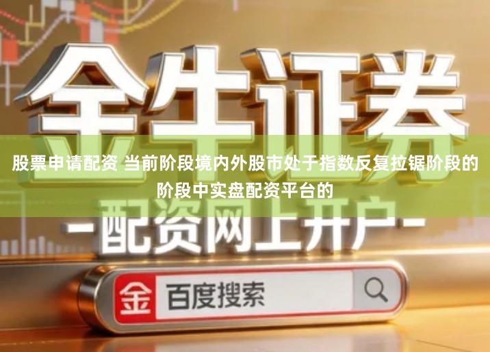 股票申请配资 当前阶段境内外股市处于指数反复拉锯阶段的阶段中实盘配资平台的