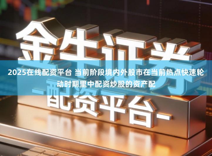 2025在线配资平台 当前阶段境内外股市在当前热点快速轮动时期里中配资炒股的资产配