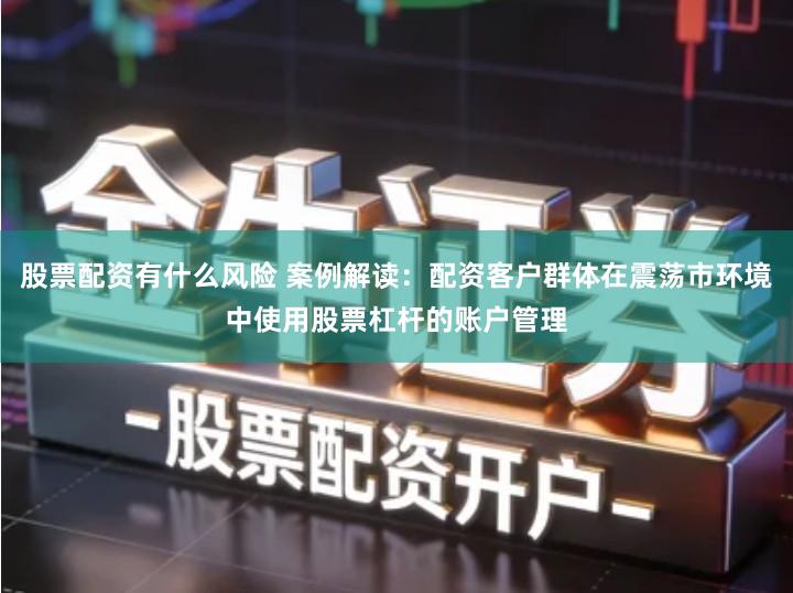 股票配资有什么风险 案例解读：配资客户群体在震荡市环境中使用股票杠杆的账户管理