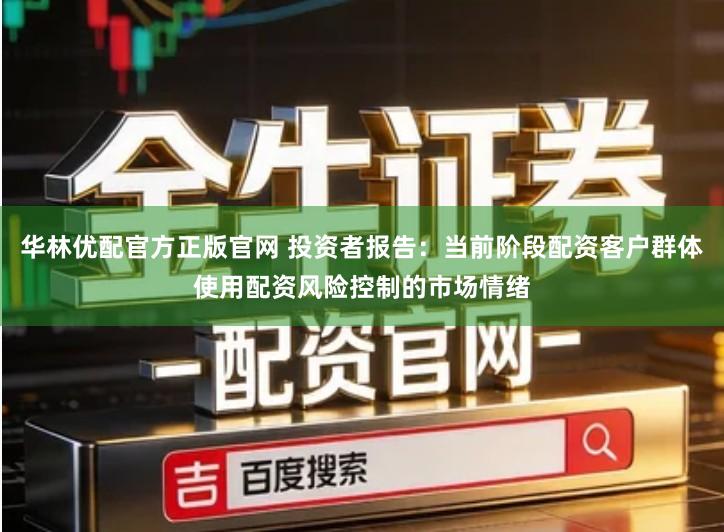 华林优配官方正版官网 投资者报告：当前阶段配资客户群体使用配资风险控制的市场情绪