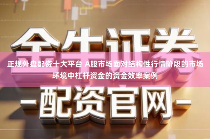正规外盘配资十大平台 A股市场面对结构性行情阶段的市场环境中杠杆资金的资金效率案例