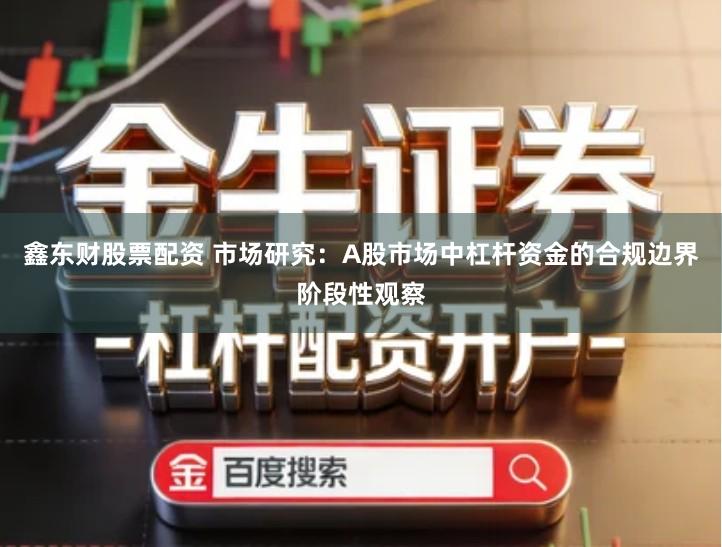 鑫东财股票配资 市场研究：A股市场中杠杆资金的合规边界阶段性观察