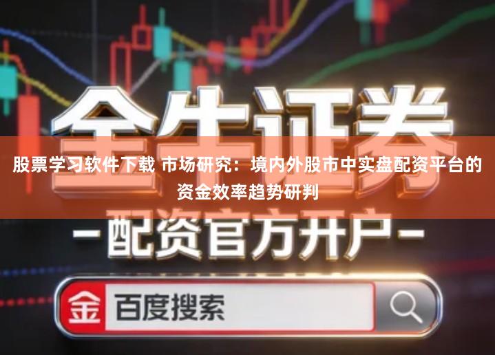 股票学习软件下载 市场研究：境内外股市中实盘配资平台的资金效率趋势研判