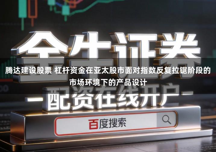 腾达建设股票 杠杆资金在亚太股市面对指数反复拉锯阶段的市场环境下的产品设计