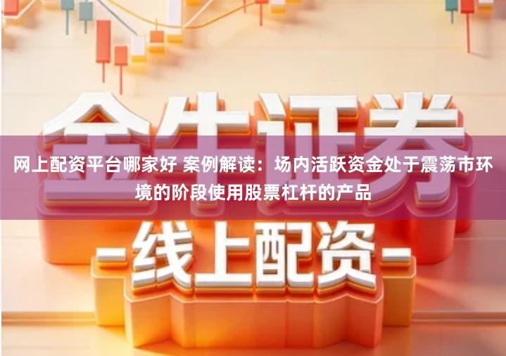 网上配资平台哪家好 案例解读：场内活跃资金处于震荡市环境的阶段使用股票杠杆的产品