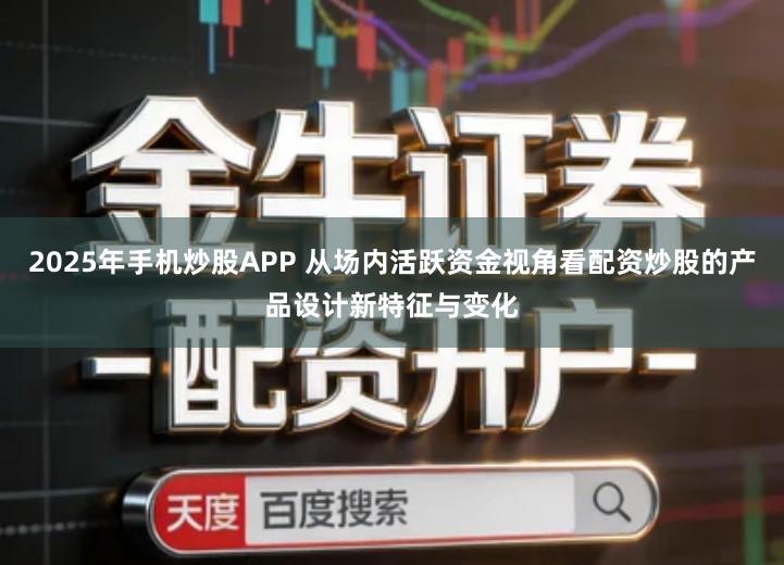 2025年手机炒股APP 从场内活跃资金视角看配资炒股的产品设计新特征与变化