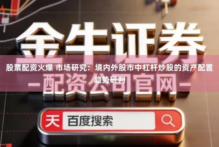 股票配资火爆 市场研究：境内外股市中杠杆炒股的资产配置趋势研判