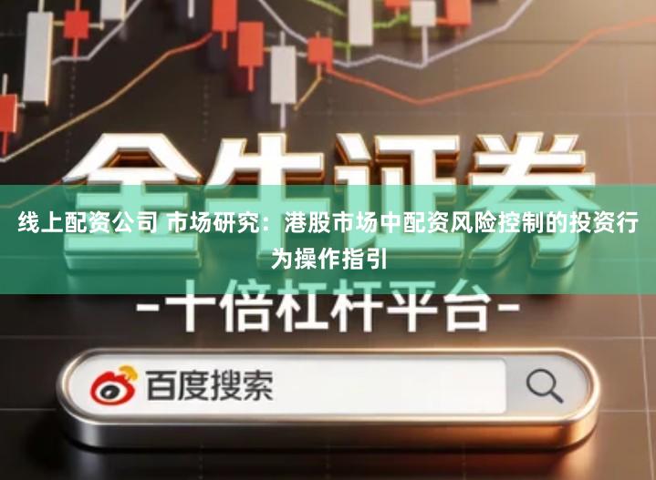 线上配资公司 市场研究：港股市场中配资风险控制的投资行为操作指引