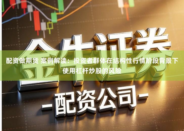 配资做期货 案例解读：投资者群体在结构性行情阶段背景下使用杠杆炒股的风险