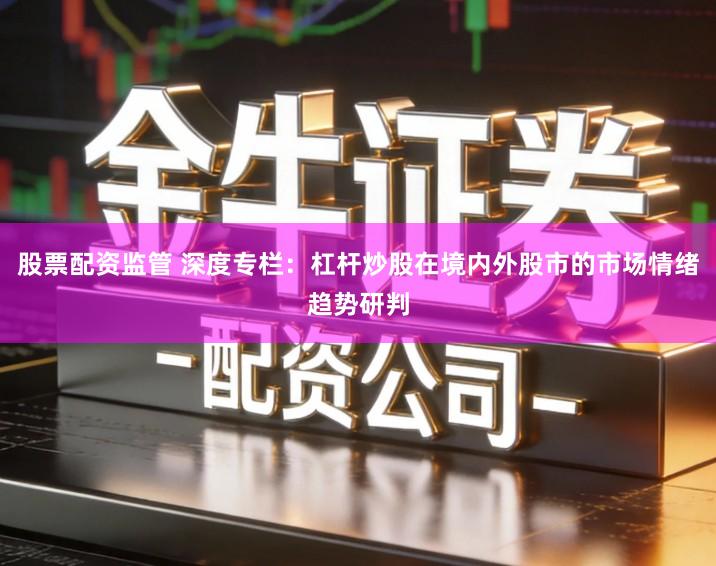 股票配资监管 深度专栏：杠杆炒股在境内外股市的市场情绪趋势研判