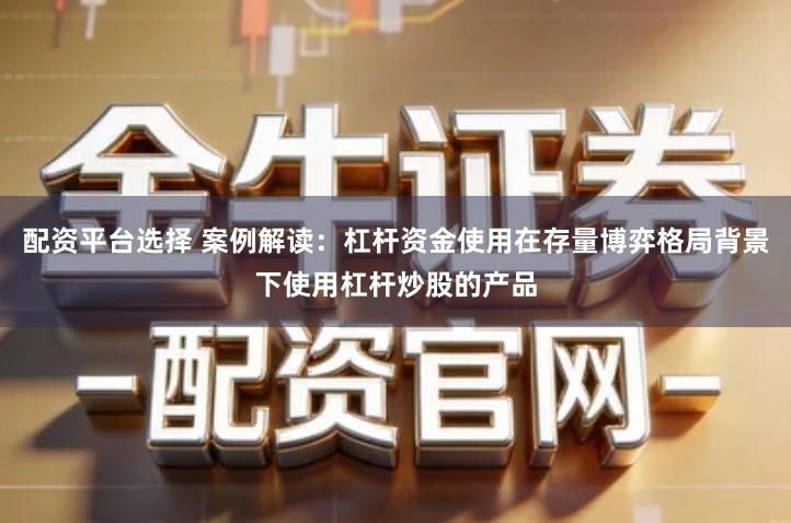 配资平台选择 案例解读：杠杆资金使用在存量博弈格局背景下使用杠杆炒股的产品