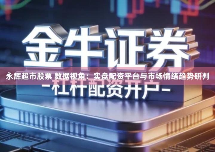 永辉超市股票 数据视角：实盘配资平台与市场情绪趋势研判
