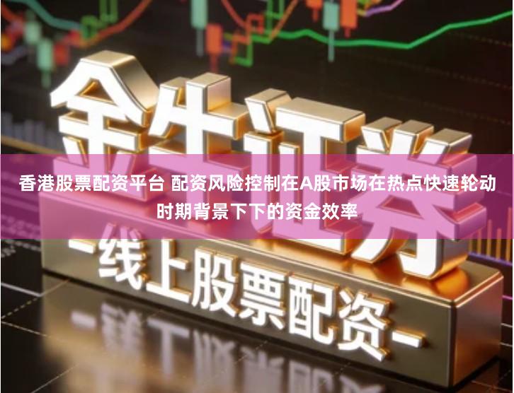 香港股票配资平台 配资风险控制在A股市场在热点快速轮动时期背景下下的资金效率