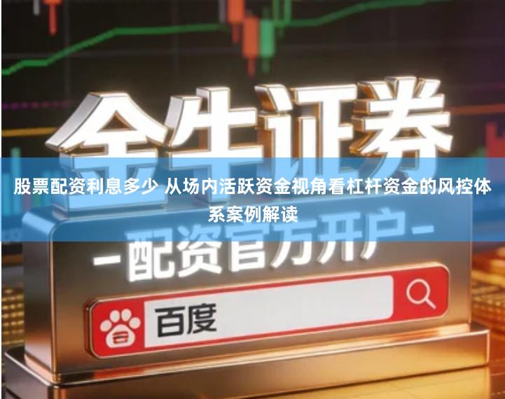 股票配资利息多少 从场内活跃资金视角看杠杆资金的风控体系案例解读