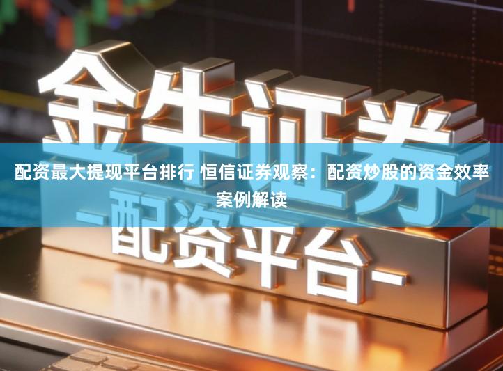 配资最大提现平台排行 恒信证券观察：配资炒股的资金效率案例解读