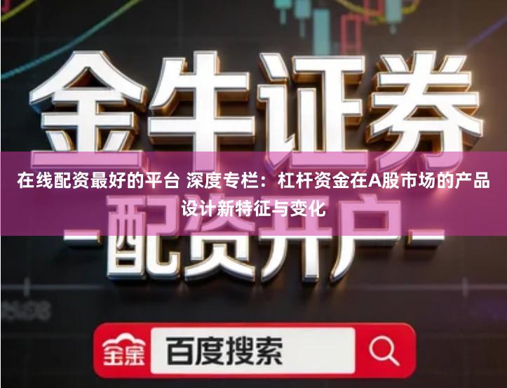 在线配资最好的平台 深度专栏：杠杆资金在A股市场的产品设计新特征与变化