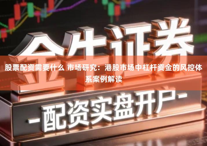 股票配资需要什么 市场研究：港股市场中杠杆资金的风控体系案例解读