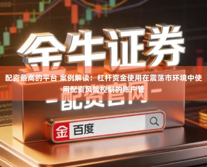 配资最高的平台 案例解读：杠杆资金使用在震荡市环境中使用配资风险控制的账户管