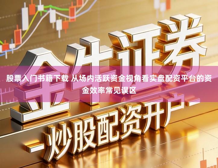 股票入门书籍下载 从场内活跃资金视角看实盘配资平台的资金效率常见误区