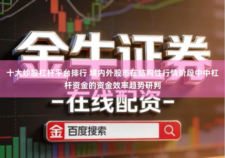 十大炒股杠杆平台排行 境内外股市在结构性行情阶段中中杠杆资金的资金效率趋势研判