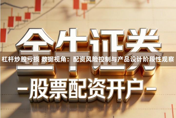 杠杆炒股亏损 数据视角：配资风险控制与产品设计阶段性观察