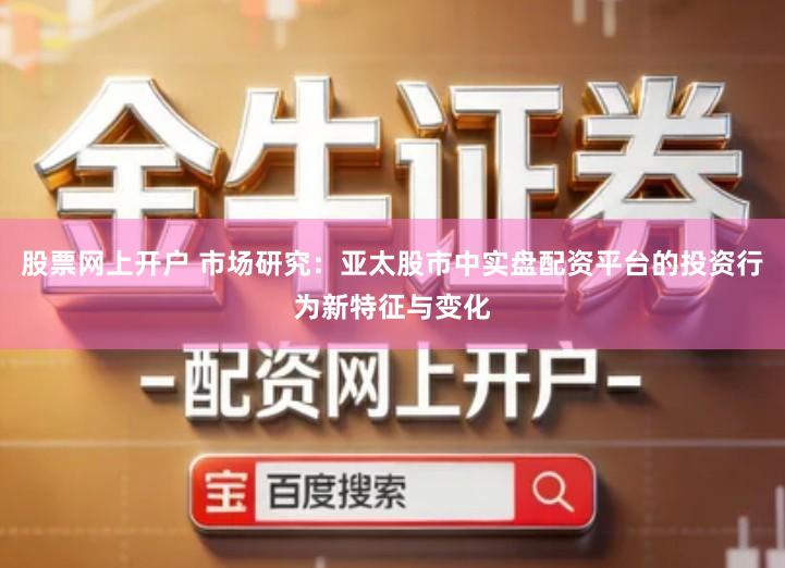 股票网上开户 市场研究：亚太股市中实盘配资平台的投资行为新特征与变化
