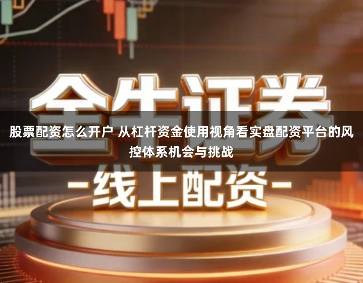 股票配资怎么开户 从杠杆资金使用视角看实盘配资平台的风控体系机会与挑战