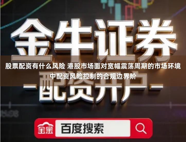 股票配资有什么风险 港股市场面对宽幅震荡周期的市场环境中配资风险控制的合规边界阶