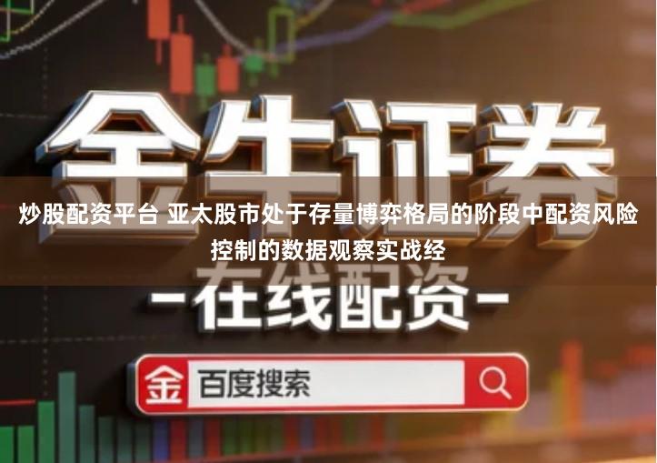 炒股配资平台 亚太股市处于存量博弈格局的阶段中配资风险控制的数据观察实战经