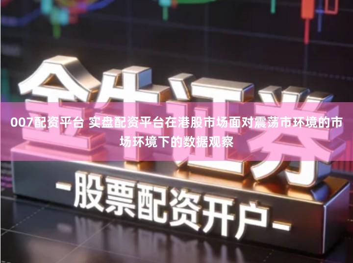 007配资平台 实盘配资平台在港股市场面对震荡市环境的市场环境下的数据观察