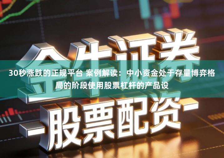 30秒涨跌的正规平台 案例解读：中小资金处于存量博弈格局的阶段使用股票杠杆的产品设