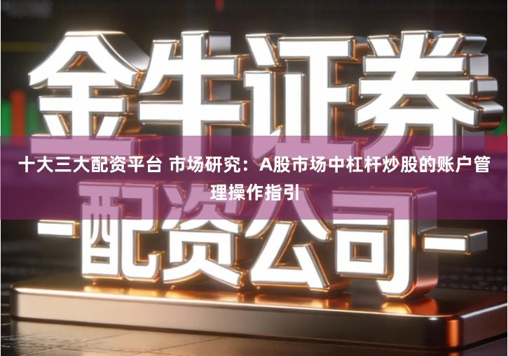 十大三大配资平台 市场研究：A股市场中杠杆炒股的账户管理操作指引