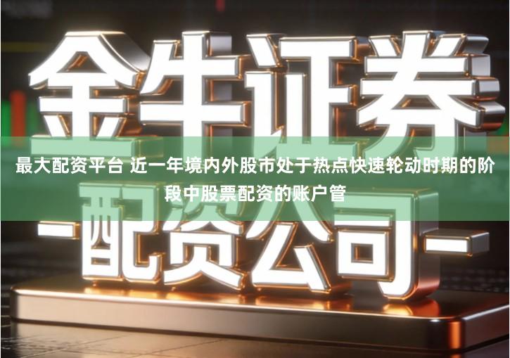 最大配资平台 近一年境内外股市处于热点快速轮动时期的阶段中股票配资的账户管