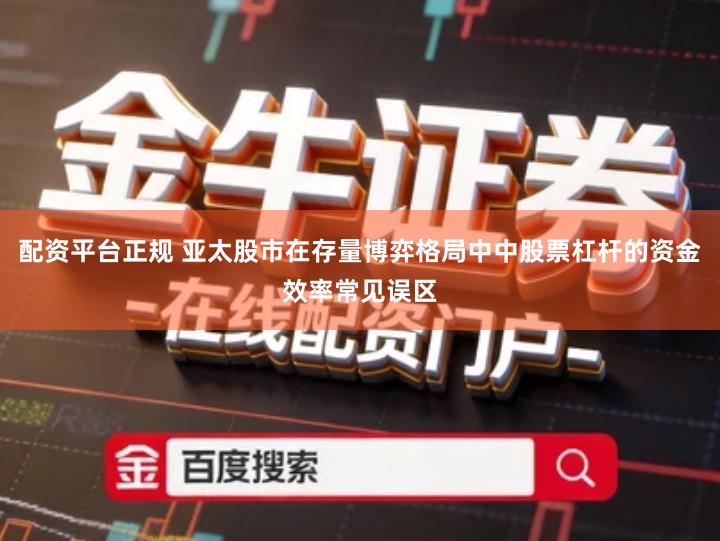 配资平台正规 亚太股市在存量博弈格局中中股票杠杆的资金效率常见误区