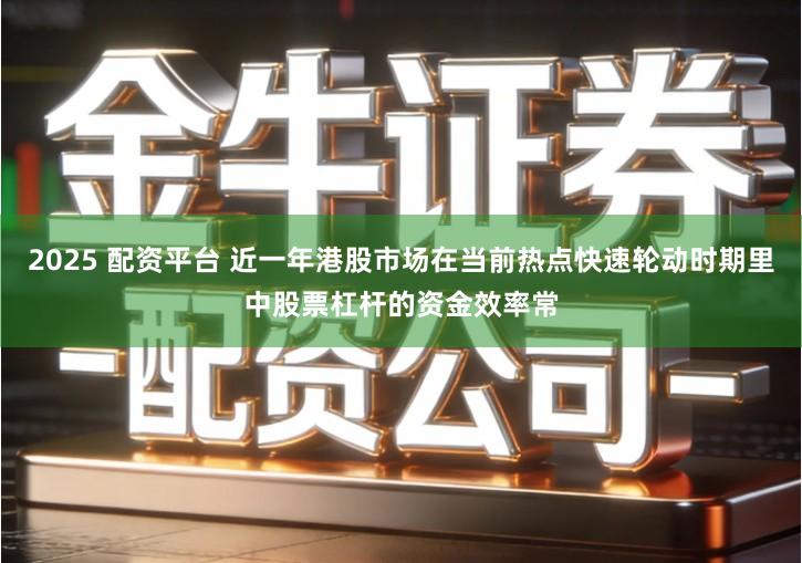 2025 配资平台 近一年港股市场在当前热点快速轮动时期里中股票杠杆的资金效率常