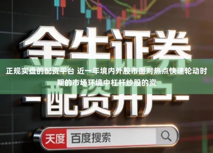 正规实盘的配资平台 近一年境内外股市面对热点快速轮动时期的市场环境中杠杆炒股的资