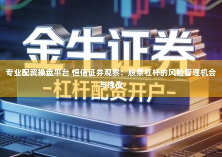 专业配资操盘平台 恒信证券观察：股票杠杆的风险管理机会与挑战