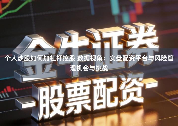 个人炒股如何加杠杆控股 数据视角：实盘配资平台与风险管理机会与挑战