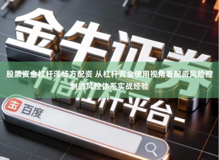 股票资金杠杆泽杨方配资 从杠杆资金使用视角看配资风险控制的风控体系实战经验