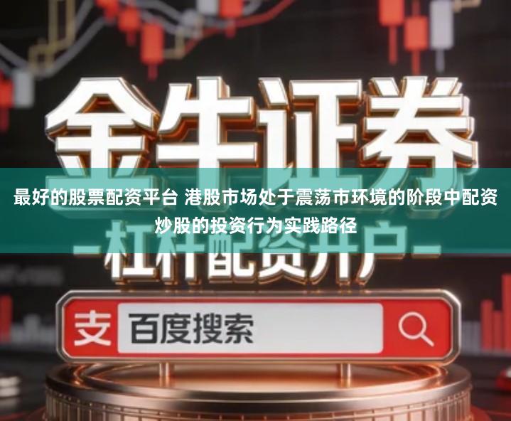 最好的股票配资平台 港股市场处于震荡市环境的阶段中配资炒股的投资行为实践路径