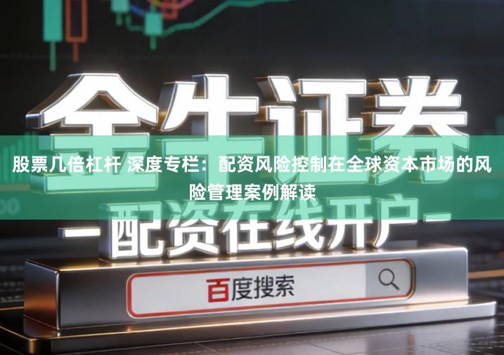 股票几倍杠杆 深度专栏：配资风险控制在全球资本市场的风险管理案例解读